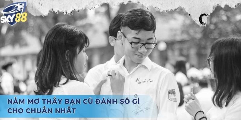Dự đoán số đề và chiêm bao nằm mơ thấy bạn cũ đánh số gì