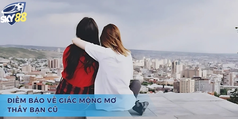 Nằm mơ thấy bạn cũ đánh số gì và điềm báo chiêm bao mang lại